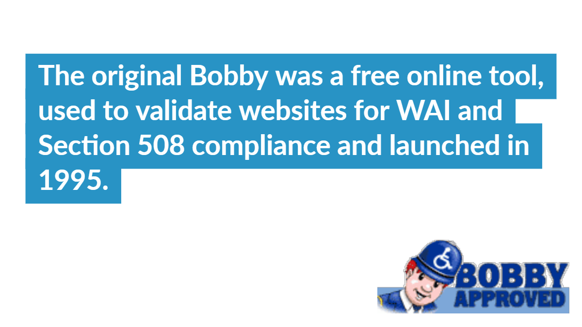 The original Bobby was a free online tool, used to validate websites for WAI and Section 508 compliance and launched in 1995.