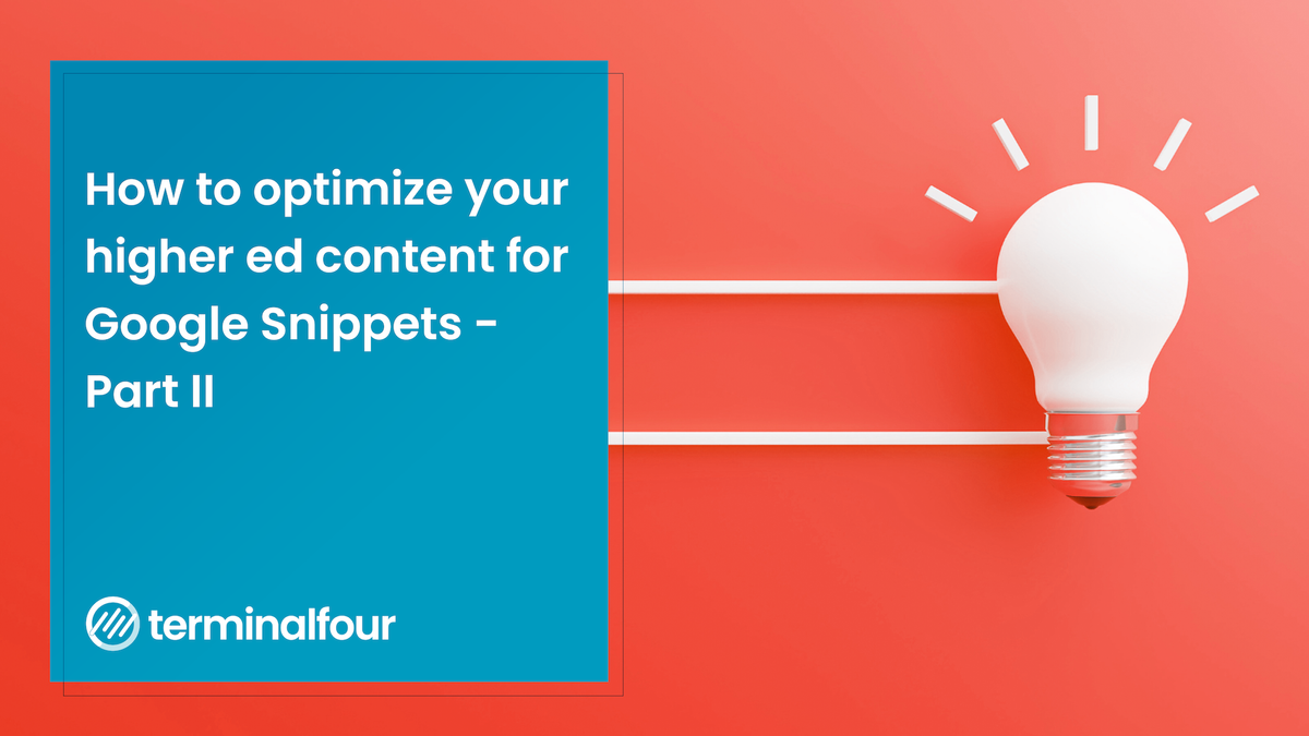 Last week in Part I of this blog post, we discussed the benefits and types of Google Snippets. This week, we’re showing you exactly how you can structure your higher education content to maximize your chances of appearing as a Featured Snippet.